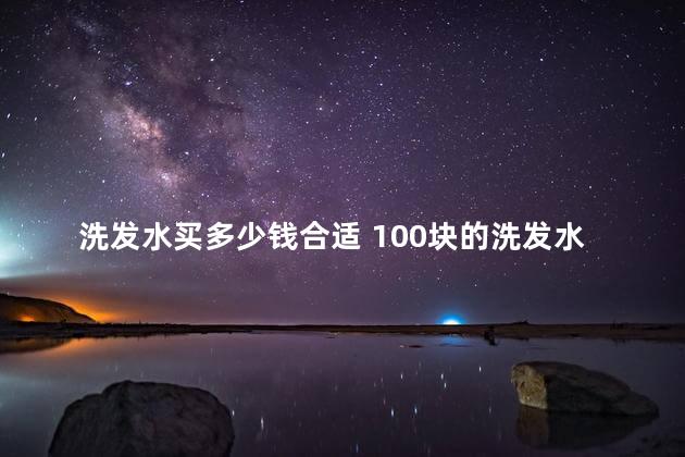 洗发水买多少钱合适 100块的洗发水贵吗